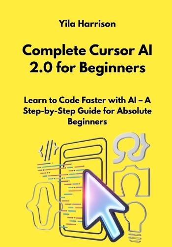 Complete Cursor AI 2.0 for Beginners: Learn to Code Faster with AI - A Step-by-Step Guide for Absolute Beginners