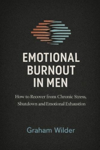 Emotional Burnout in Men: How to Recover from Chronic Stress, Shutdown and Emotional Exhaustion