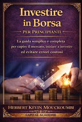 Investire in Borsa per Principianti: La guida semplice e completa per capire il mercato, iniziare a investire ed evitare errori costosi: #Investire in borsa, #Borsa per principianti