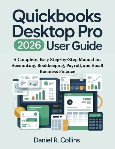 QuickBooks Desktop Pro Plus 2026 User Guide: A Complete, Easy Step-by-Step Manual for Accounting, Bookkeeping, Payroll, and Small Business Finance