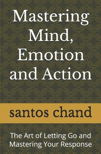 Mastering Mind, Emotion and Action: The Art of Letting Go and Mastering Your Response