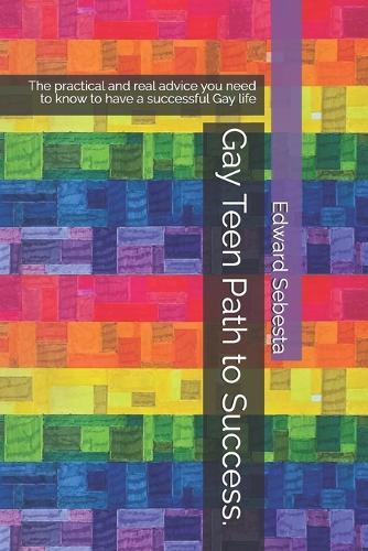 Gay Teen Path to Success.: The practical and real advice you need to know to have a successful Gay life