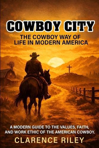 Cowboy City: The Cowboy Way of Life in Modern America: A Modern Guide to the Values, Faith, and Work Ethic of the American Cowboy