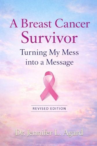 A Breast Cancer Survivor: Turning My Mess into a Message Revised Edition