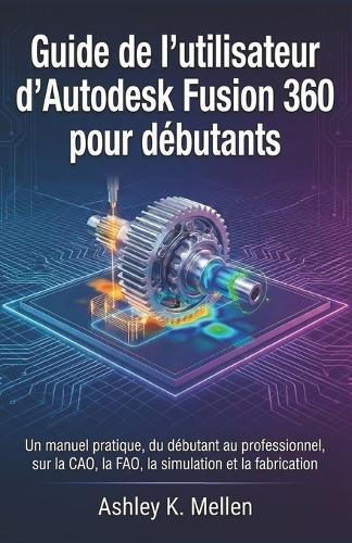 Guide de l'utilisateur d'Autodesk Fusion 360 pour débutants: Un manuel pratique du débutant au professionnel sur la CAO, la FAO, la simulation et la fabrication