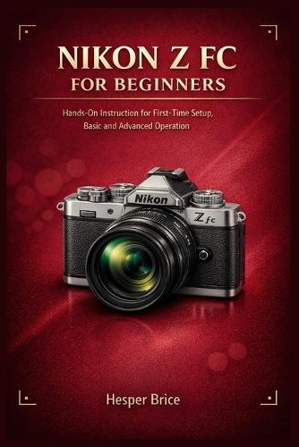 Nikon Z FC for Beginners: Hands-On Instruction for First-Time Setup, Basic and Advanced Operation