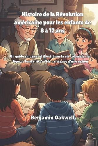 Histoire de la Révolution américaine pour les enfants de 8 à 12 ans: Un guide amusant et illustré sur la vie coloniale, les figures fondatrices et la naissance d'une nation