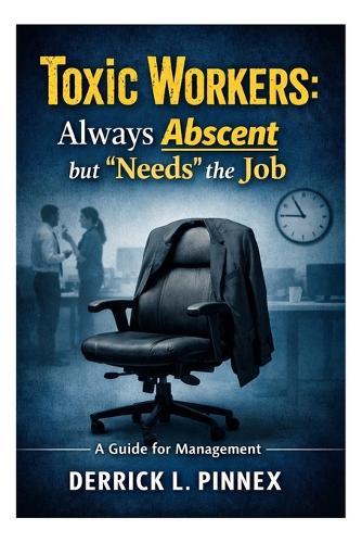 Toxic Workers: Always Abscent but ""Needs"" the Job: A Guide for Management
