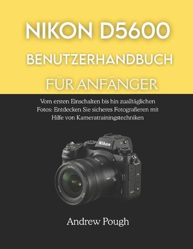 Nikon D5600 Benutzerhandbuch Für Anfänger: Vom ersten Einschalten bis hin zu alltäglichen Fotos: Entdecken Sie sicheres Fotografieren mit Hilfe von Kameratrainingstechniken.