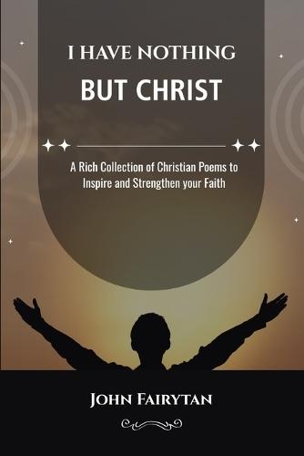 I Have Nothing But Christ: A Rich Collection of Christian Poems to Inspire and Strengthen your Faith