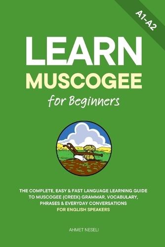 Learn Muscogee for Beginners: The Complete, Easy & Fast Language Learning Guide to Muscogee (Creek) Grammar, Vocabulary, Phrases & Everyday Conversations for English Speakers