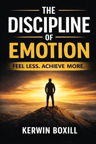 The Discipline Of Emotion: Feel Less Achieve More