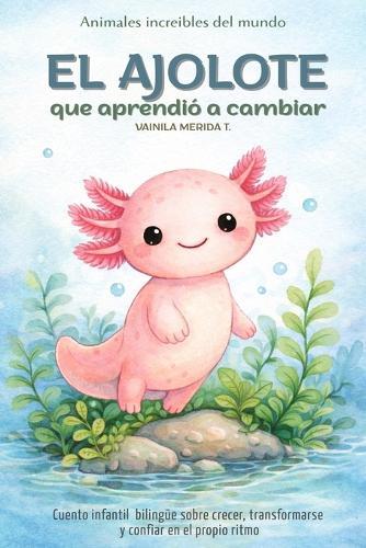 El ajolote que aprendió a cambiar: Cuento infantil bilingüe (español - inglés) sobre crecer, transformarse y confiar en el propio ritmo