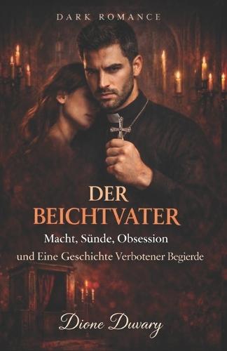 Der Beichtvater: Macht, Sünde, Obsession und Eine Geschichte Verbotener Begierde (DARK ROMANCE DEUTSCH)