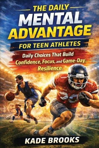 The Daily Mental Advantage for Teen Athletes: Daily Choices That Build Confidence, Focus, and Game-Day Resilience for Sports Performance-On and Off the Field