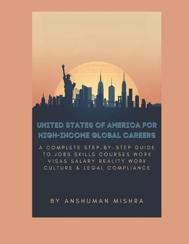 United States of America for High-Income Global Careers: A Complete Step-by-Step Guide to Jobs, Skills, Courses, Work Visas, Salary Reality, Work Culture & Legal Compliance