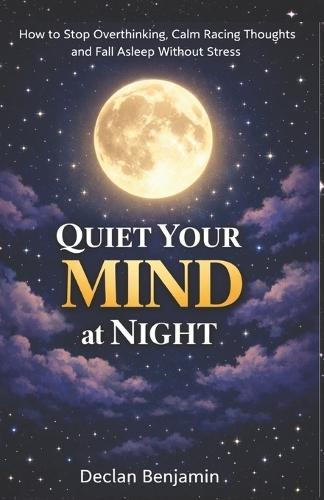Quiet Your Mind at Night: How to Stop Overthinking, Calm Racing Thoughts, and Fall Asleep Without Stress