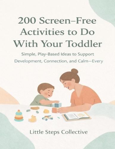 200 Screen-Free Activities to Do With Your Toddler: Simple, Play-Based Ideas to Support Development, Connection, and Calm-Every Day