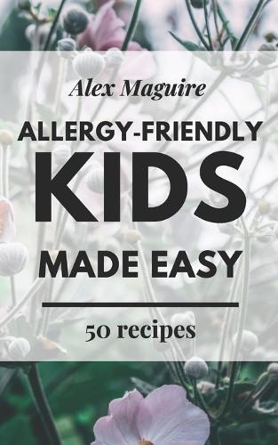 Allergy-Friendly Kids Made Easy: Simple, Safe, Kid-Approved Recipes for Dairy-Free, Nut-Free, and Egg-Free Families