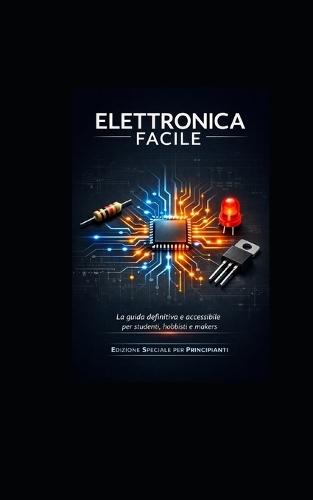 Elettronica Facile: La guida definitiva e accessibile per studenti, hobbisti e makers.
