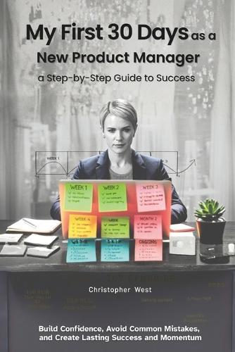 My First 30 Days as a New Product Manager - a Step-by-Step Guide to Success: Build Confidence, Avoid Common Mistakes, Create Lasting Success and Momentum