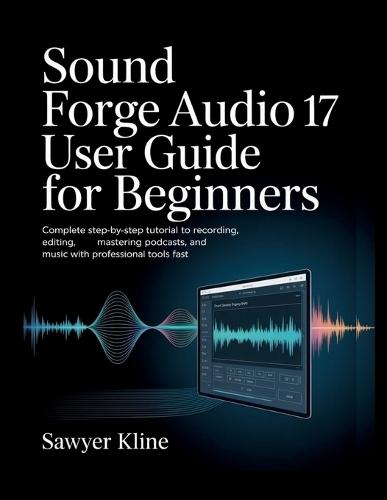 Sound Forge Audio 17 User Guide for Beginners: Complete Step-by-Step Tutorial to Recording, Editing, Mastering Podcasts, and Music with Professional Tools Fast