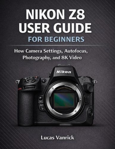 Nikon Z8 User Guide for Beginners: How Camera Settings, Autofocus, Photography, and 8K Video Work