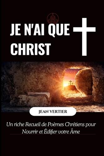 Je n'Ai Que Christ: Un riche Recueil de Poèmes Chrétiens pour Nourrir et Édifier votre Âme