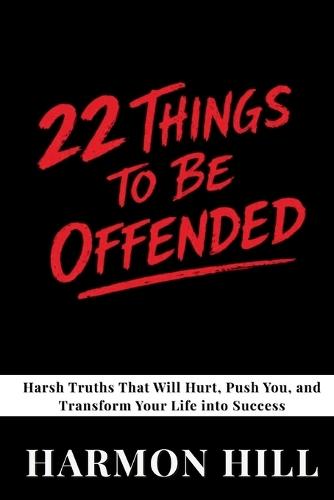22 Things to Be Offended: Harsh Truths That Will Hurt, Push You, and Transform Your Life into Success