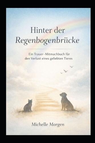 Hinter der Regenbogenbrücke: Ein Trauer-Mitmachbuch für den Verlust eines geliebten Tieres
