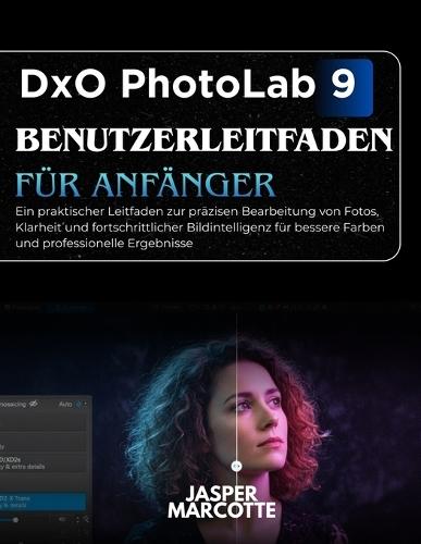 DxO PhotoLab 9 Benutzerleitfaden Für Anfänger: Ein praktischer Leitfaden zur präzisen Bearbeitung von Fotos, Klarheit und fortschrittlicher Bildintelligenz für bessere Farben und professionelle Ergebnisse