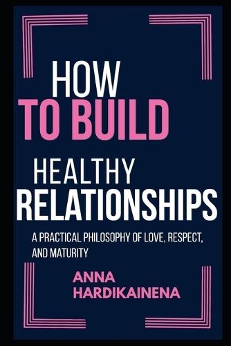 How to Build Healthy Relationships: A Practical Philosophy of Love, Respect, and Maturity