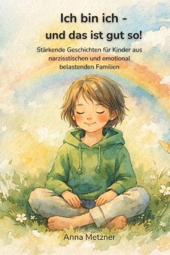 Ich bin ich - und das ist gut so!: Stärkende Geschichten für Kinder aus narzisstischen und emotional belastenden Familien