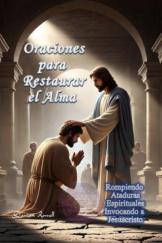 Oraciones para Restaurar el Alma: Rompiendo Ataduras Espirituales Invocando a Jesucristo