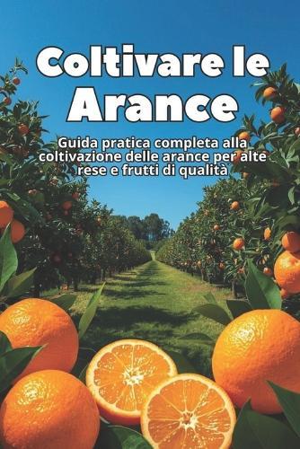Coltivare le Arance: Guida pratica completa alla coltivazione delle arance per alte rese e frutti di qualità