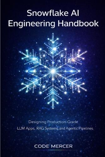 Snowflake AI Engineering Handbook: Designing Production-Grade LLM Apps, RAG Systems, and Agentic Pipelines
