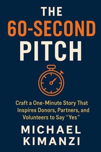 The 60-Second Pitch: Craft a One-Minute Story That Inspires Donors, Partners, and Volunteers to Say ""Yes""