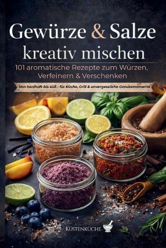 Gewürze & Salze kreativ mischen: 101 aromatische Rezepte zum Würzen, Verfeinern & Verschenken: Von herzhaft bis süß - für Küche, Grill & besondere Genussmomente, DIY-Gewürzmischungen, Aromasalz selber machen, Kulinarische Geschenke