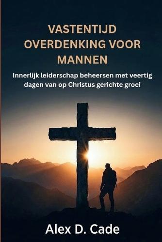 Vastentijd Overdenking Voor Mannen: Innerlijk leiderschap beheersen met veertig dagen van op Christus gerichte groei