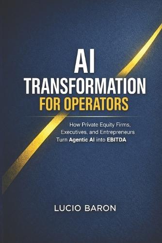 AI Transformation for Operators: How Private Equity Firms, Executives, and Entrepreneurs Turn Agentic AI into EBITDA