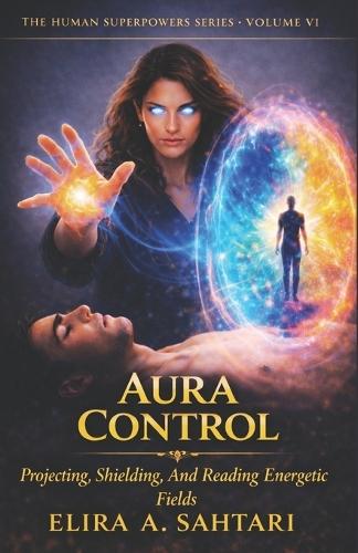 AURA CONTROL Protecting, Shielding, and Reading Energetic Fields, Vol VI: A Scientific and Esoteric Guide to Human Energy, Biofields, and Personal Sovereignty