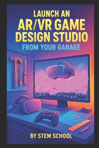 Launch an AR/VR Game Design Studio from Your Garage: Build Immersive Games for Headsets