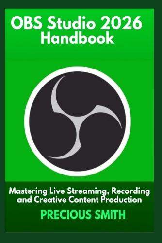 OBS Studio 2026 Handbook: Mastering Live Streaming, Recording and Creative Content Production