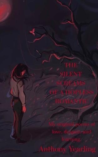 The silent screams of a hopeless romantic: my original poems of love, despair, and learning.