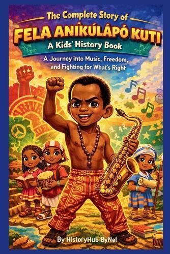 The Complete Story of FELA ANÍKÚLÁPÓ KUTI: A Kids' History Book: A Journey into Music, Freedom, and Fighting for What's Right