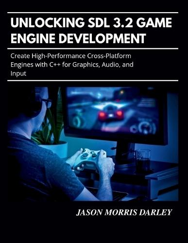 Unlocking SDL 3.2 Game Engine Development: Create High-Performance Cross-Platform Engines with C++ for Graphics, Audio, and Input