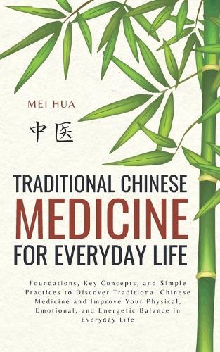 Traditional Chinese Medicine for Everyday Life: Foundations, Key Concepts, and Simple Practices to Discover Traditional Chinese Medicine and Improve Your Physical, Emotional, and Energetic Balance in Everyday Life