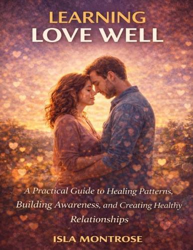 Learning Love Well: A Practical Guide to Healing Patterns, Building Awareness, and Creating Healthy Relationships