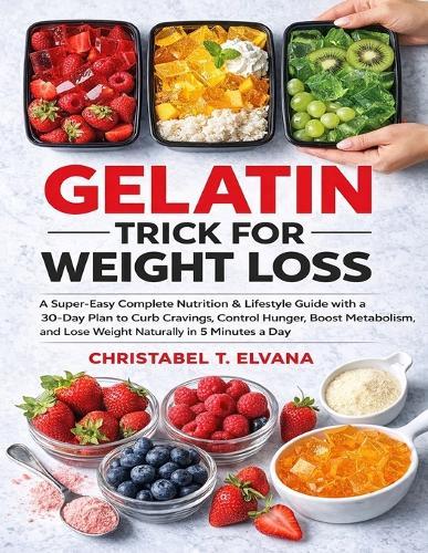 Gelatin Trick for Weight Loss: A Super-Easy Complete Nutrition & Lifestyle Guide with a 30-Day Plan to Curb Cravings, Control Hunger, Boost Metabolism, and Lose Weight Naturally in 5 Minutes a Day