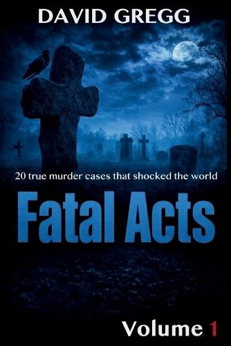 Fatal Acts: : 20 True Murder Cases That Shocked the World (Volume 1)